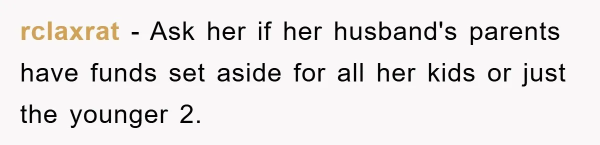 rclaxrat - Ask her if her husband's parents have funds set aside for all her kids or just the younger 2.