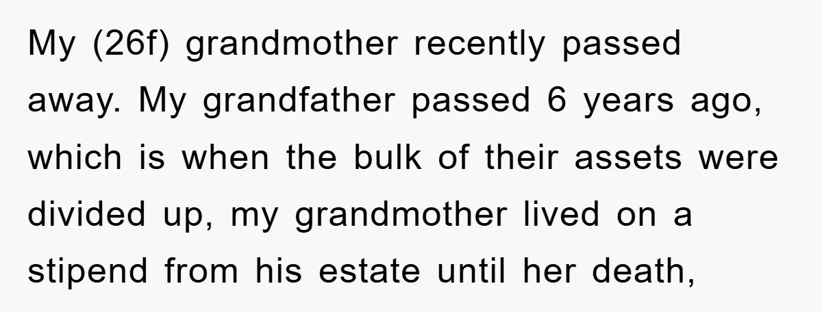 My (26f) grandmother recently passed away. My grandfather passed 6 years ago, which is when the bulk of their assets were divided up, my grandmother lived on a stipend from...