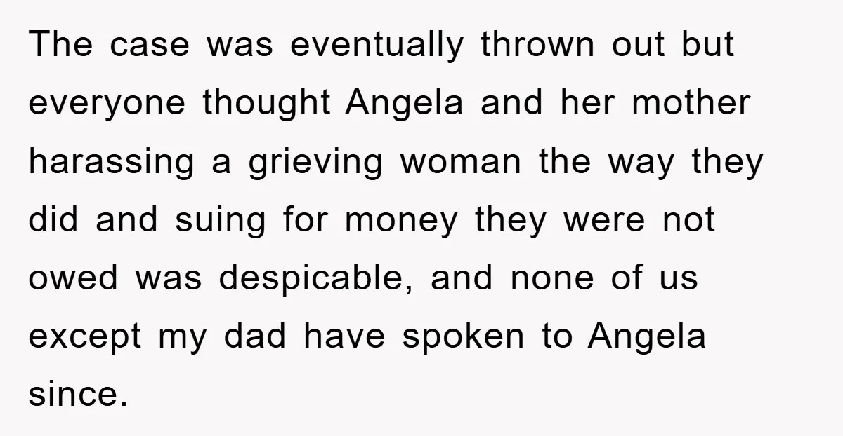 The case was eventually thrown out but everyone thought Angela and her mother harassing a grieving woman the way they did and suing for money they were not owed was...