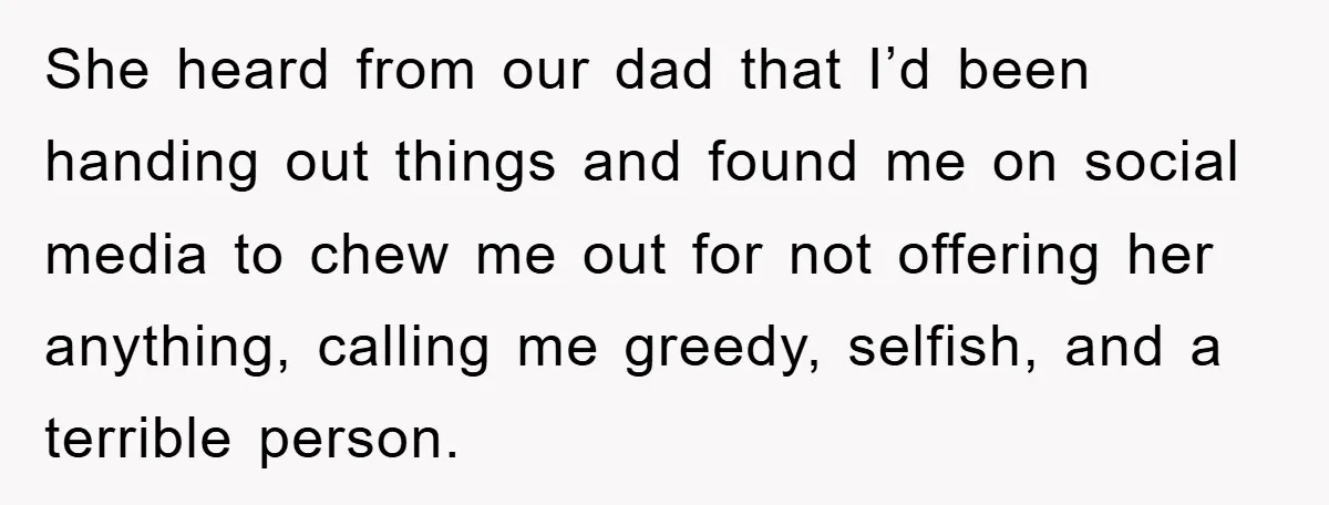 She heard from our dad that I’d been handing out things and found me on social media to chew me out for not offering her anything, calling me greedy, selfish,...