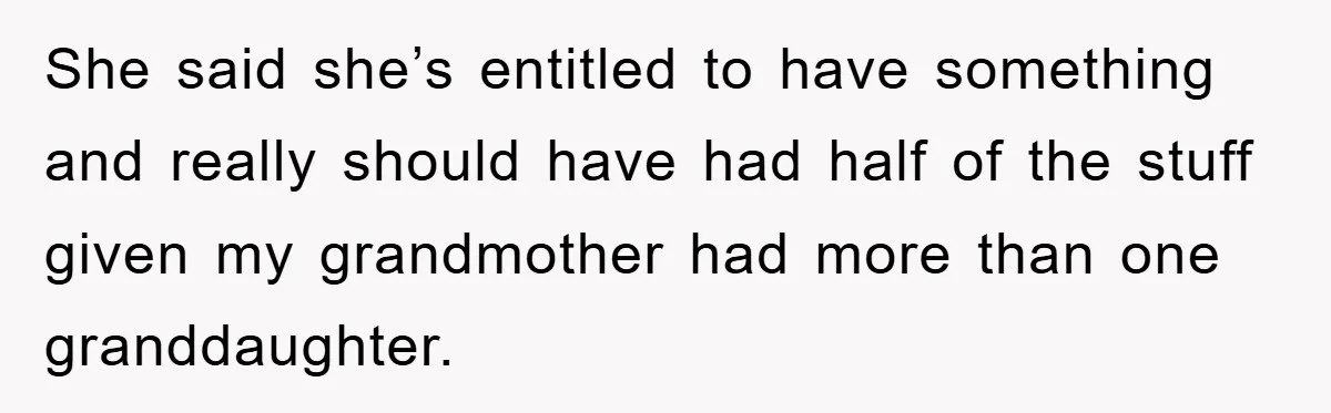 She said she’s entitled to have something and really should have had half of the stuff given my grandmother had more than one granddaughter.