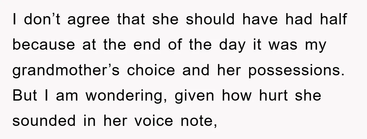 I don’t agree that she should have had half because at the end of the day it was my grandmother’s choice and her possessions. But I am wondering, given how...