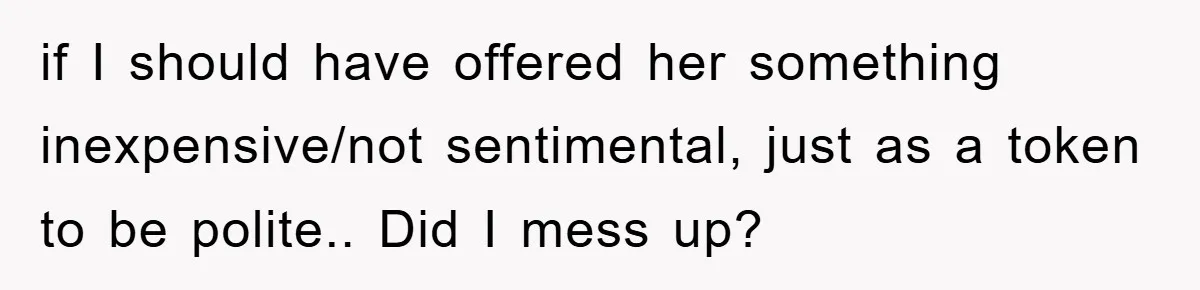 if I should have offered her something inexpensive/not sentimental, just as a token to be polite.. Did I mess up?