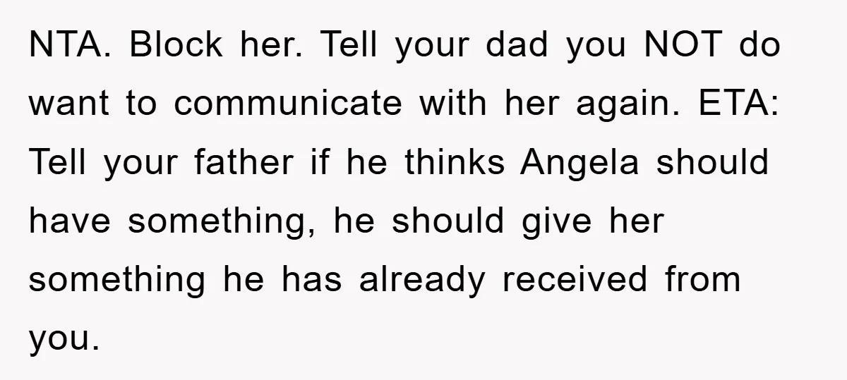 NTA. Block her. Tell your dad you NOT do want to communicate with her again. ETA: Tell your father if he thinks Angela should have something, he should give her...
