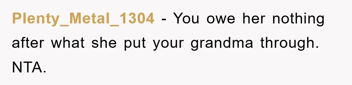 Plenty_Metal_1304 − You owe her nothing after what she put your grandma through. NTA.