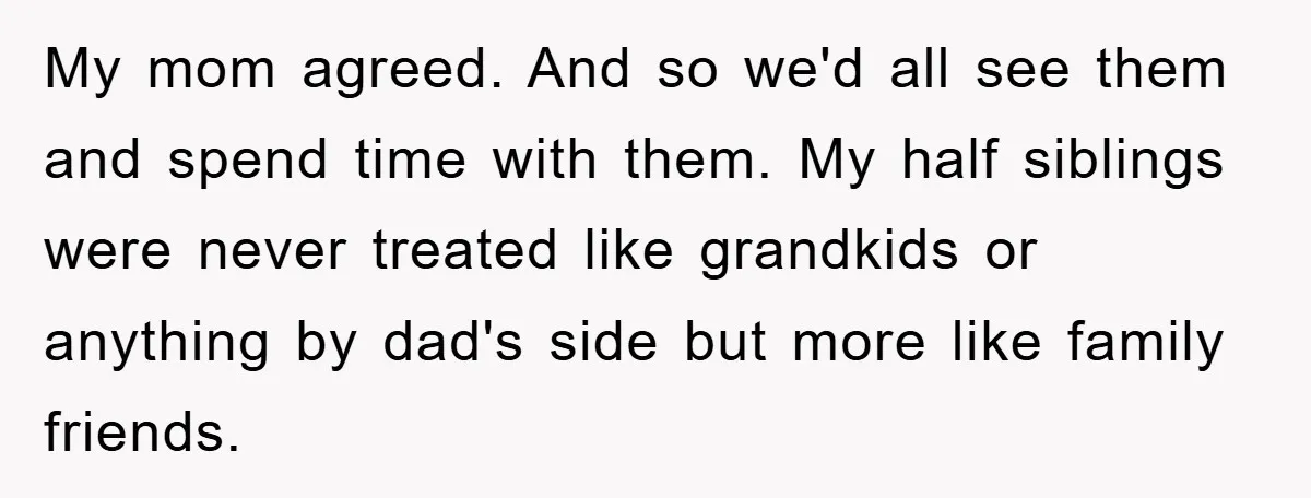 My mom agreed. And so we'd all see them and spend time with them. My half siblings were never treated like grandkids or anything by dad's side but more like...