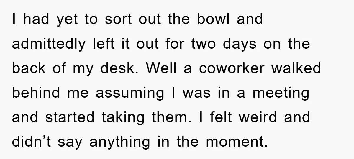 I had yet to sort out the bowl and admittedly left it out for two days on the back of my desk. Well a coworker walked behind me assuming I...