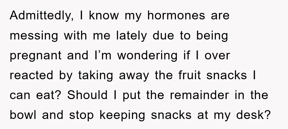 Admittedly, I know my hormones are messing with me lately due to being pregnant and I’m wondering if I over reacted by taking away the fruit snacks I can eat?...