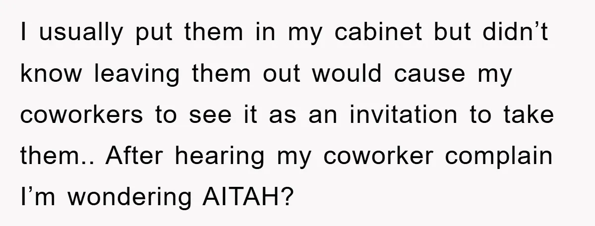 I usually put them in my cabinet but didn’t know leaving them out would cause my coworkers to see it as an invitation to take them.. After hearing my coworker...