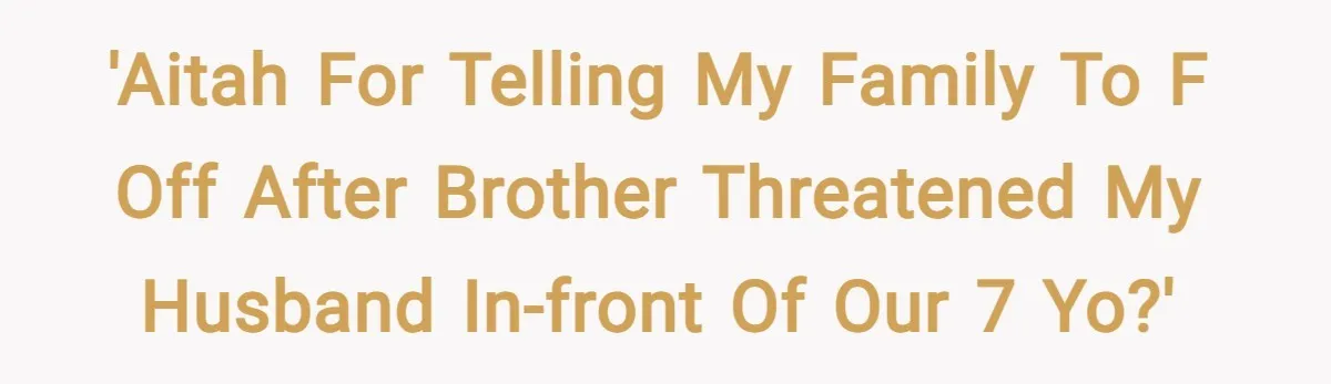 'AITAH for telling my family to F off after brother threatened my husband in-front of our 7 yo?'