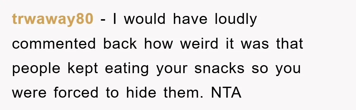 trwaway80 − I would have loudly commented back how weird it was that people kept eating your snacks so you were forced to hide them. NTA