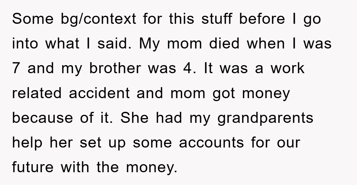 Some bg/context for this stuff before I go into what I said. My mom died when I was 7 and my brother was 4. It was a work related accident...