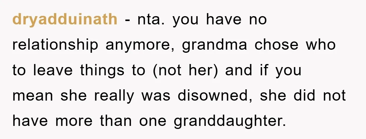 dryadduinath − nta. you have no relationship anymore, grandma chose who to leave things to (not her) and if you mean she really was disowned, she did not have more...