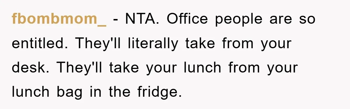 fbombmom_ − NTA. Office people are so entitled. They'll literally take from your desk. They'll take your lunch from your lunch bag in the fridge.