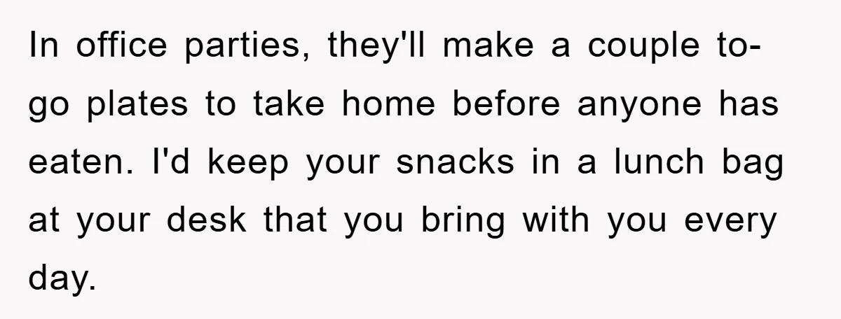 In office parties, they'll make a couple to- go plates to take home before anyone has eaten. I'd keep your snacks in a lunch bag at your desk that you...