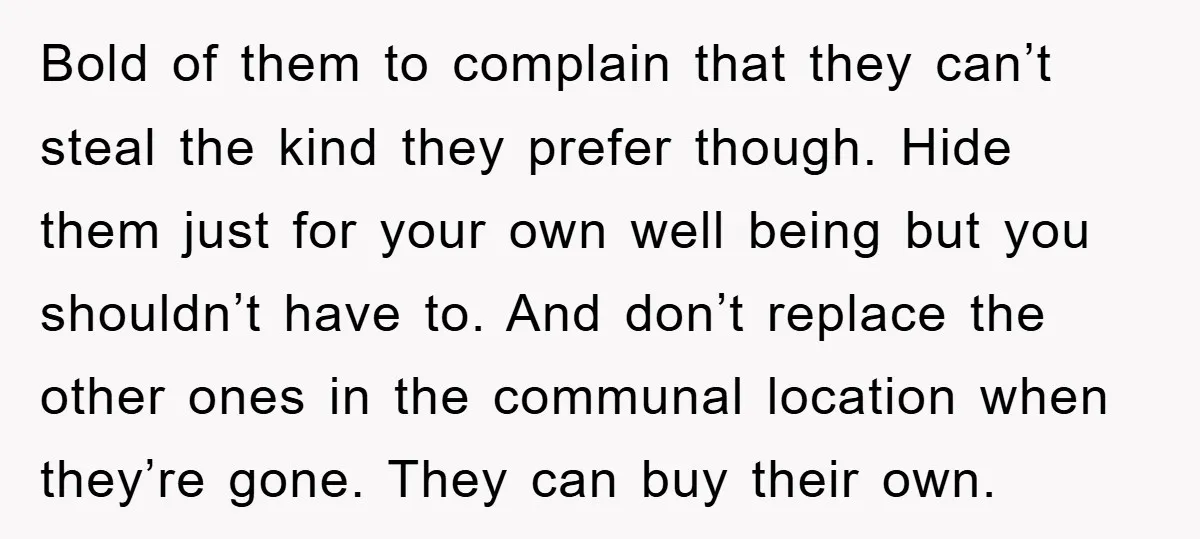 Bold of them to complain that they can’t steal the kind they prefer though. Hide them just for your own well being but you shouldn’t have to. And don’t replace...