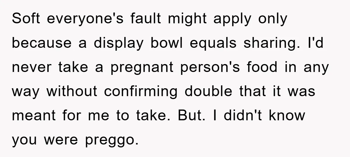 Soft everyone's fault might apply only because a display bowl equals sharing. I'd never take a pregnant person's food in any way without confirming double that it was meant for...