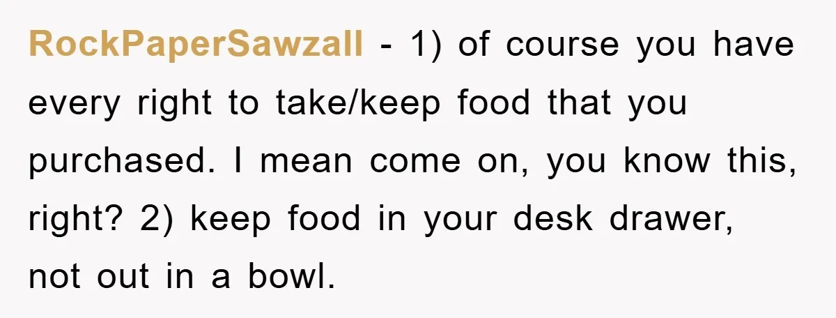 RockPaperSawzall − 1) of course you have every right to take/keep food that you purchased. I mean come on, you know this, right? 2) keep food in your desk drawer,...