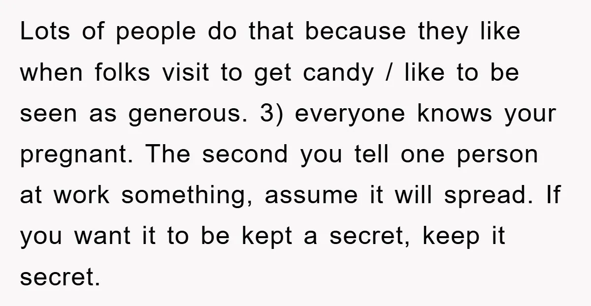 Lots of people do that because they like when folks visit to get candy / like to be seen as generous. 3) everyone knows your pregnant. The second you tell...