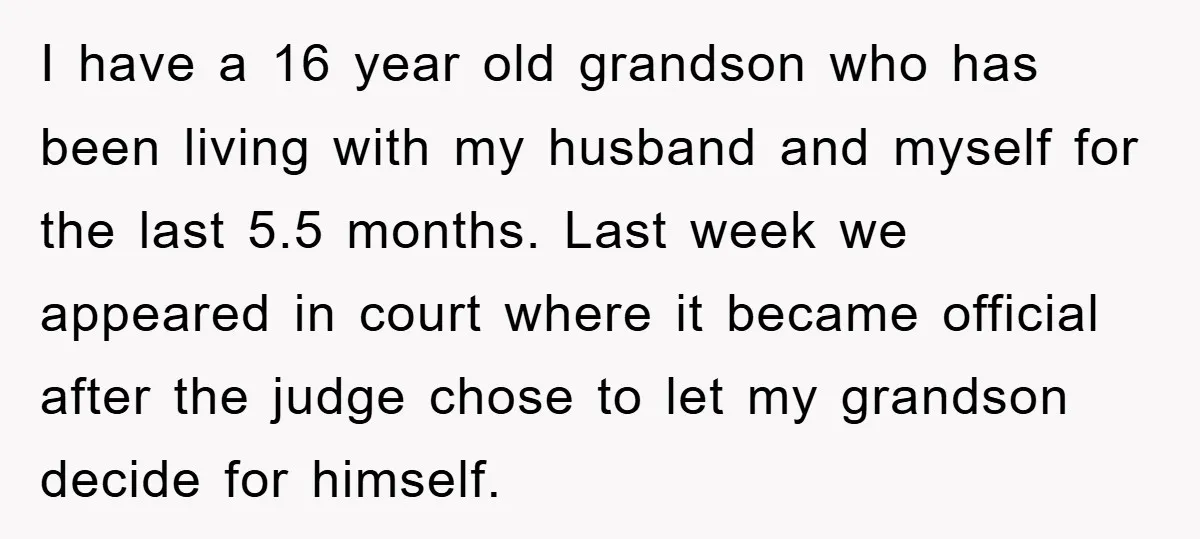 I have a 16 year old grandson who has been living with my husband and myself for the last 5.5 months. Last week we appeared in court where it became...
