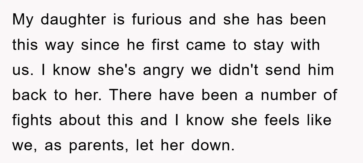 My daughter is furious and she has been this way since he first came to stay with us. I know she's angry we didn't send him back to her. There...