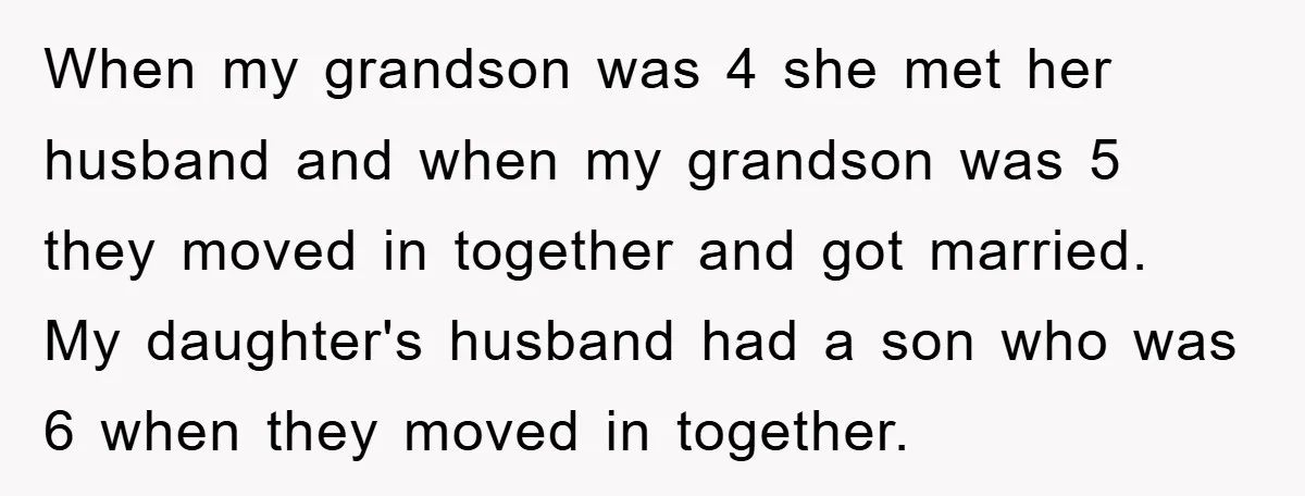 When my grandson was 4 she met her husband and when my grandson was 5 they moved in together and got married. My daughter's husband had a son who was...