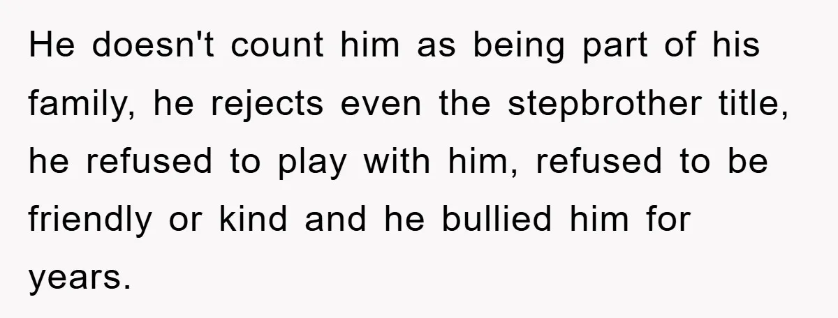 He doesn't count him as being part of his family, he rejects even the stepbrother title, he refused to play with him, refused to be friendly or kind and he...