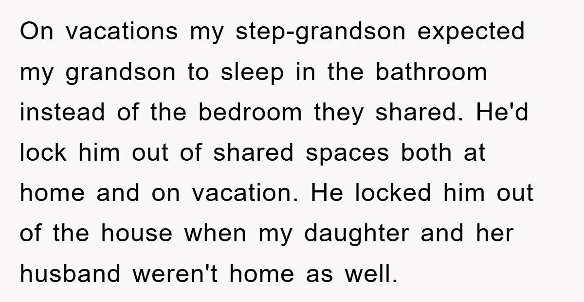On vacations my step-grandson expected my grandson to sleep in the bathroom instead of the bedroom they shared. He'd lock him out of shared spaces both at home and on...