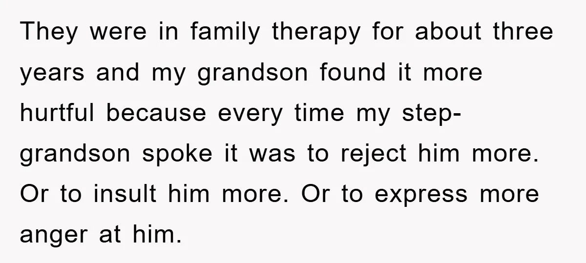They were in family therapy for about three years and my grandson found it more hurtful because every time my step-grandson spoke it was to reject him more. Or to...