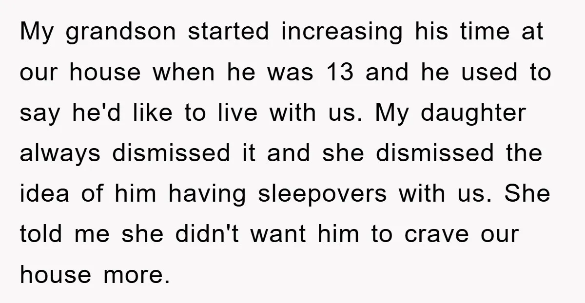 My grandson started increasing his time at our house when he was 13 and he used to say he'd like to live with us. My daughter always dismissed it and...