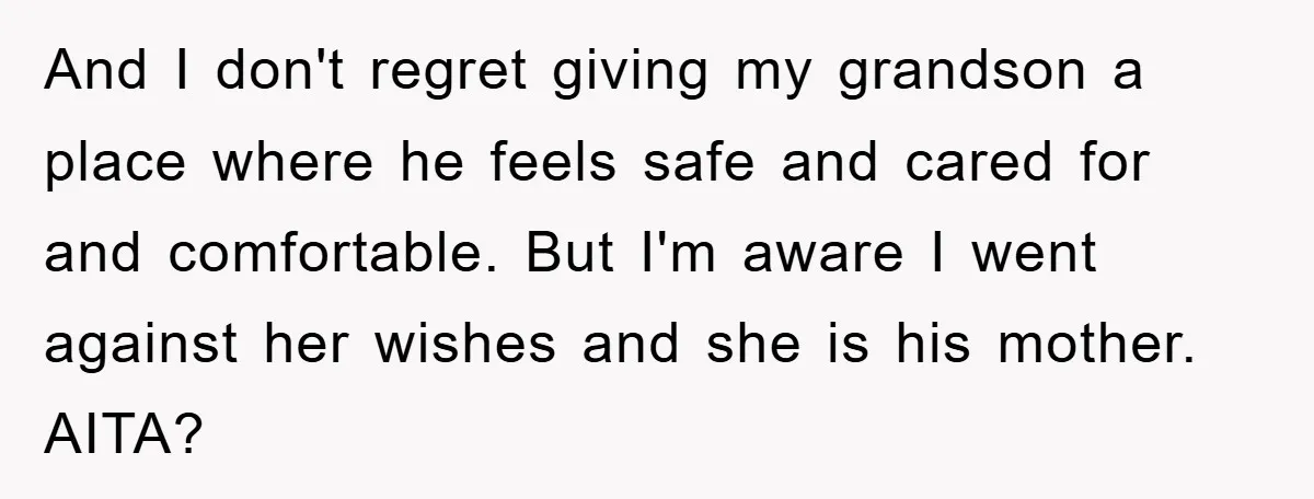 And I don't regret giving my grandson a place where he feels safe and cared for and comfortable. But I'm aware I went against her wishes and she is his...