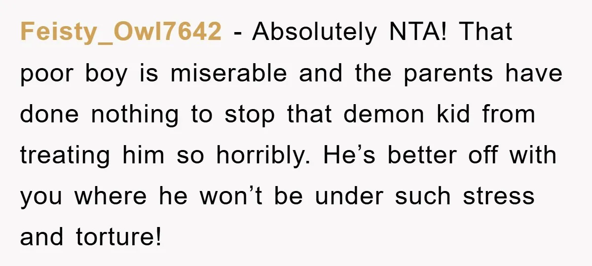 Feisty_Owl7642 − Absolutely NTA! That poor boy is miserable and the parents have done nothing to stop that demon kid from treating him so horribly. He’s better off with you...