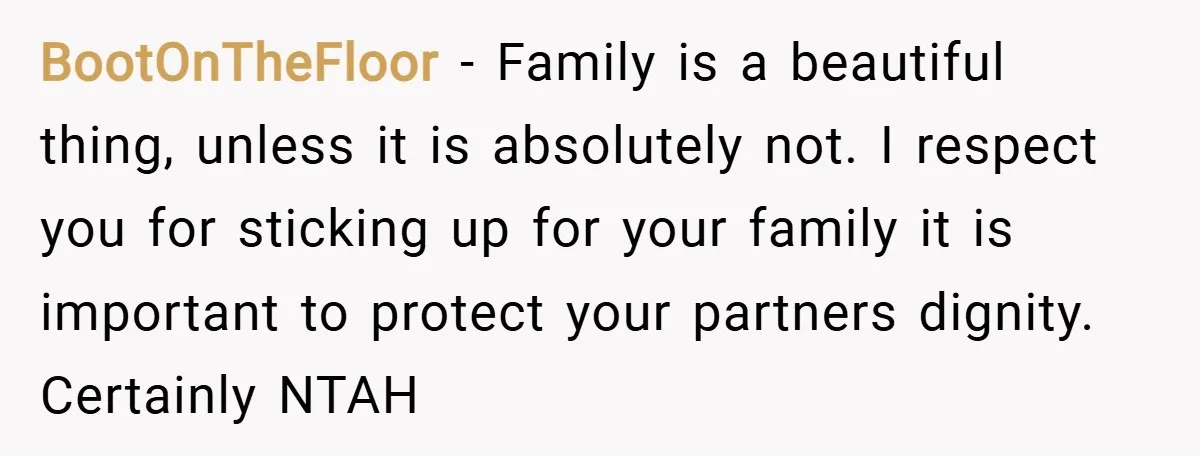 BootOnTheFloor − Family is a beautiful thing, unless it is absolutely not. I respect you for sticking up for your family it is important to protect your partners dignity. Certainly...