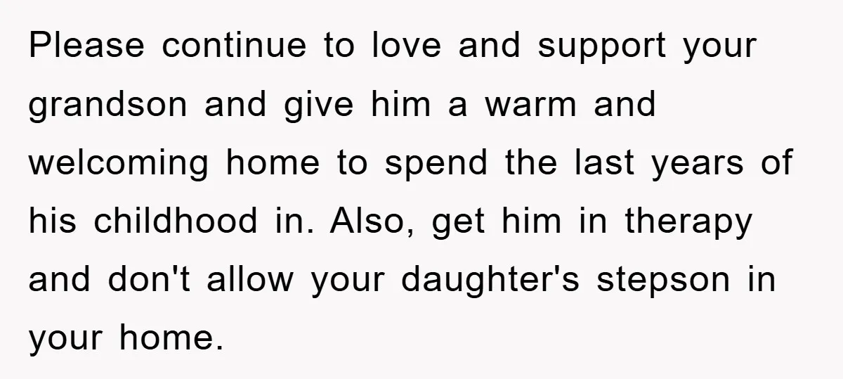 Please continue to love and support your grandson and give him a warm and welcoming home to spend the last years of his childhood in. Also, get him in therapy...