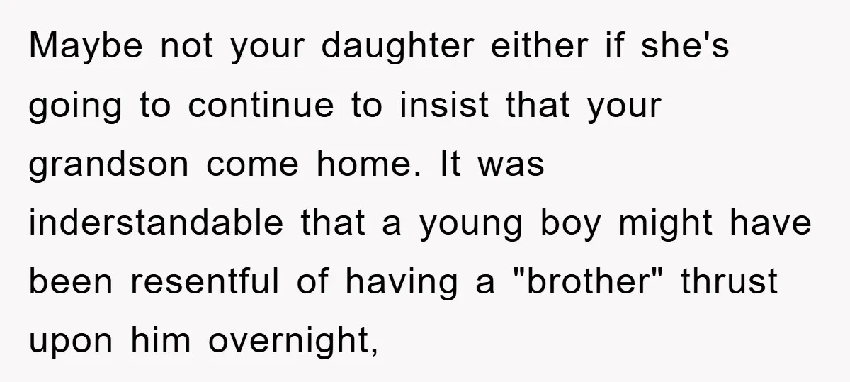 Maybe not your daughter either if she's going to continue to insist that your grandson come home. It was inderstandable that a young boy might have been resentful of having...