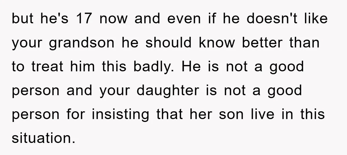 but he's 17 now and even if he doesn't like your grandson he should know better than to treat him this badly. He is not a good person and your...