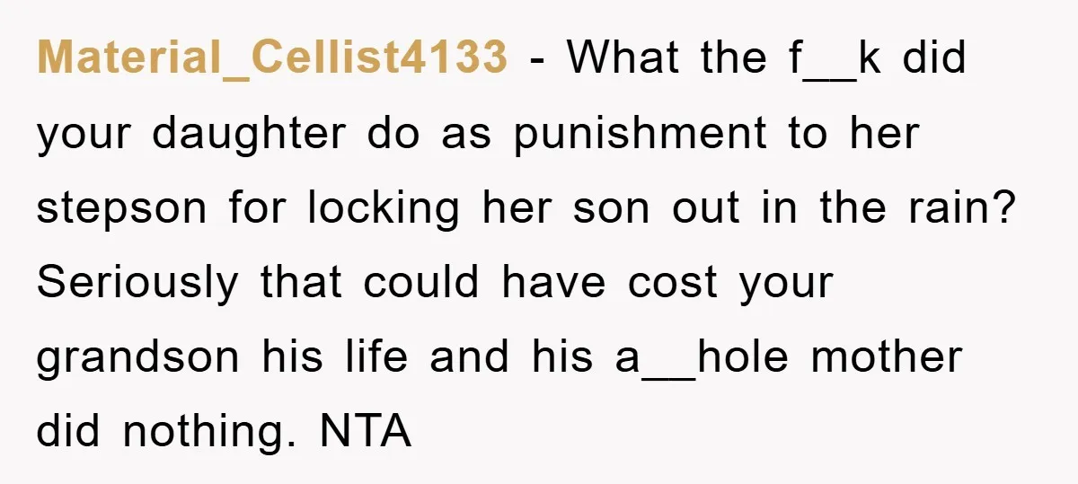 Material_Cellist4133 − What the f__k did your daughter do as punishment to her stepson for locking her son out in the rain? Seriously that could have cost your grandson his...