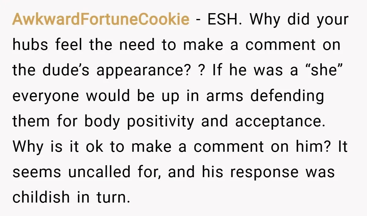 AwkwardFortuneCookie − ESH. Why did your hubs feel the need to make a comment on the dude’s appearance? ? If he was a “she” everyone would be up in arms...