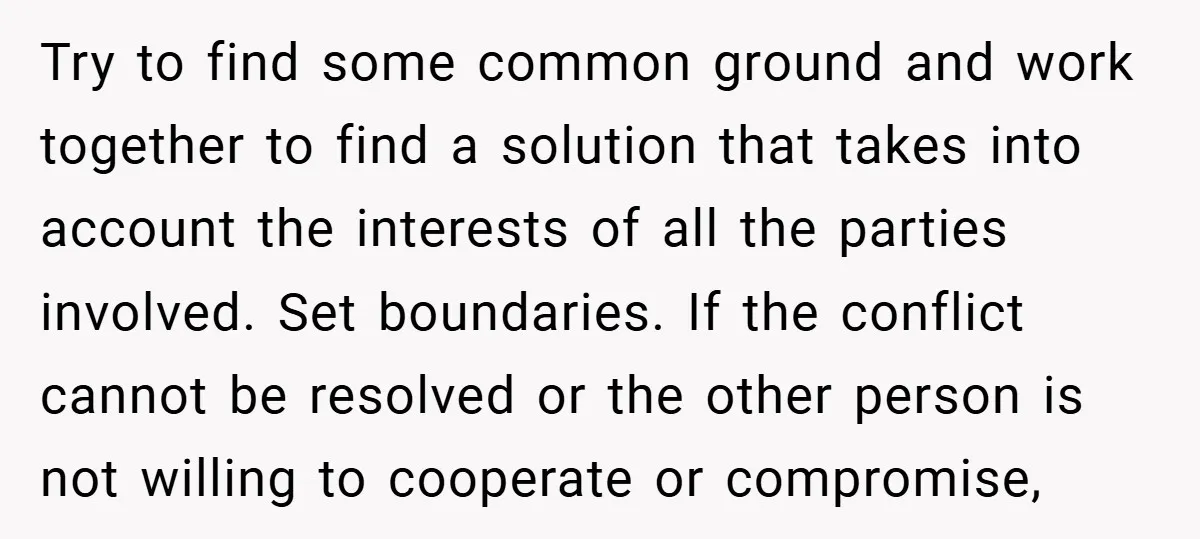 Try to find some common ground and work together to find a solution that takes into account the interests of all the parties involved. Set boundaries. If the conflict cannot...