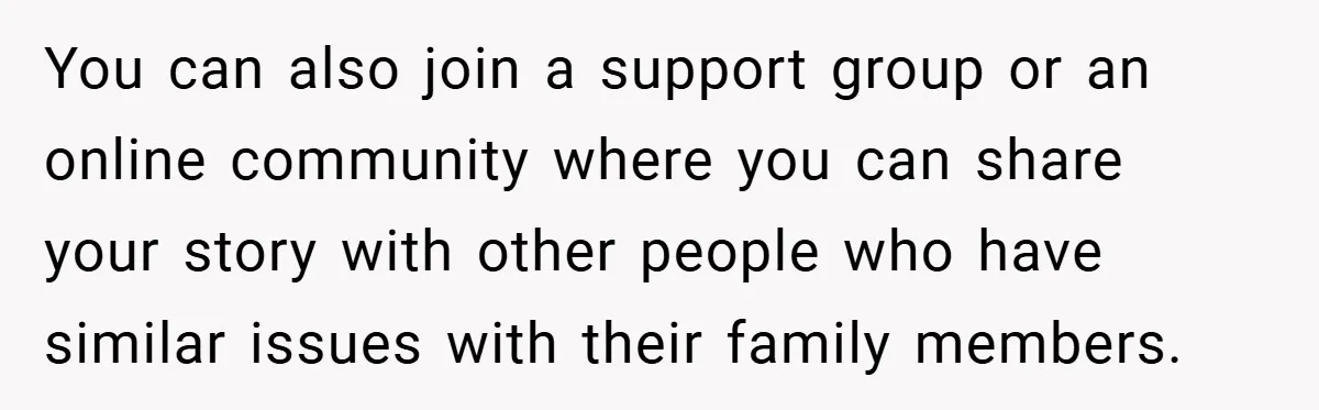 You can also join a support group or an online community where you can share your story with other people who have similar issues with their family members.