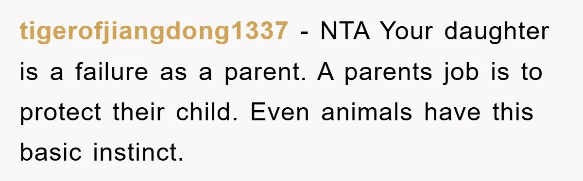 tigerofjiangdong1337 − NTA Your daughter is a failure as a parent. A parents job is to protect their child. Even animals have this basic instinct.