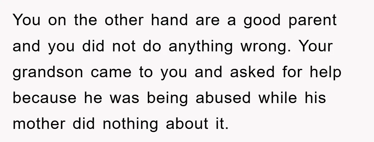 You on the other hand are a good parent and you did not do anything wrong. Your grandson came to you and asked for help because he was being abused...