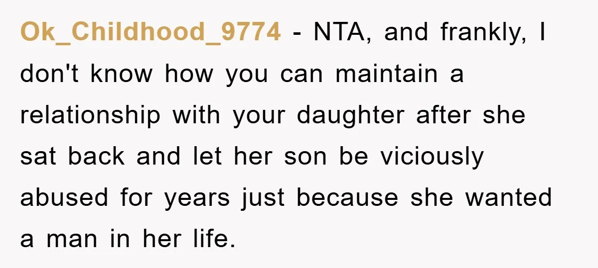 Ok_Childhood_9774 − NTA, and frankly, I don't know how you can maintain a relationship with your daughter after she sat back and let her son be viciously abused for years...
