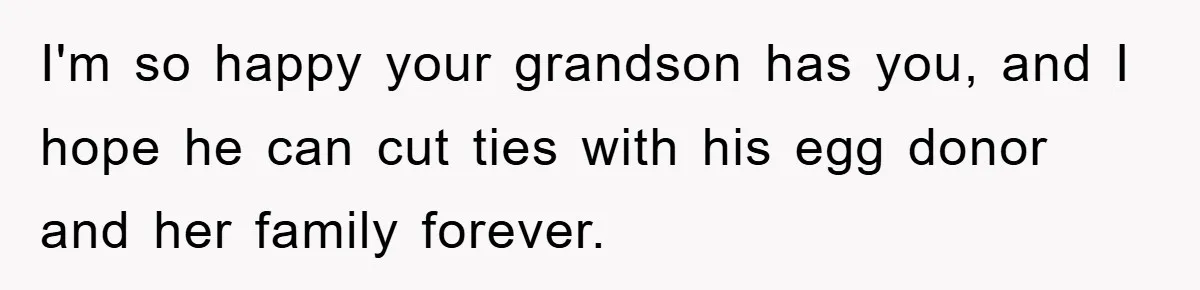 I'm so happy your grandson has you, and I hope he can cut ties with his egg donor and her family forever.