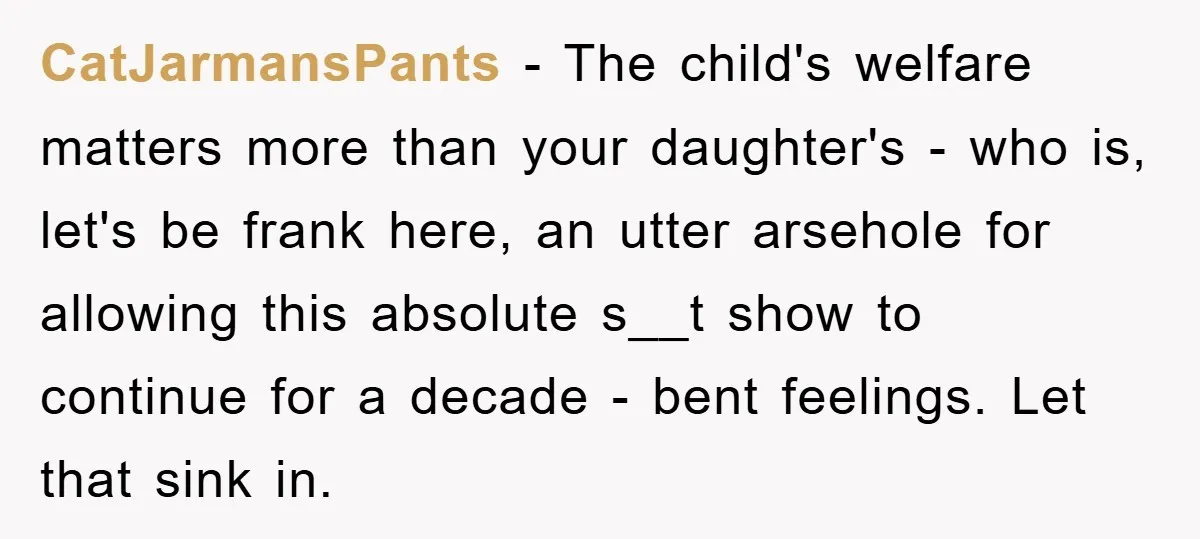 CatJarmansPants − The child's welfare matters more than your daughter's - who is, let's be frank here, an utter arsehole for allowing this absolute s__t show to continue for a...