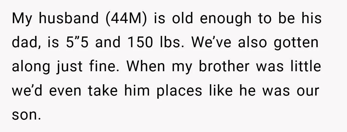 My husband (44M) is old enough to be his dad, is 5”5 and 150 lbs. We’ve also gotten along just fine. When my brother was little we’d even take him...