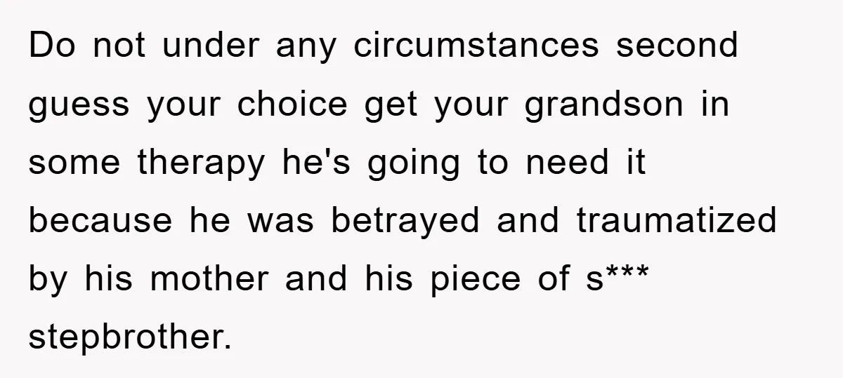 Do not under any circumstances second guess your choice get your grandson in some therapy he's going to need it because he was betrayed and traumatized by his mother and...