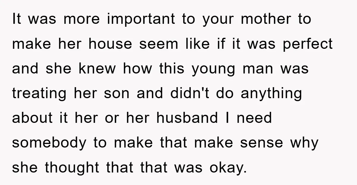 It was more important to your mother to make her house seem like if it was perfect and she knew how this young man was treating her son and didn't...