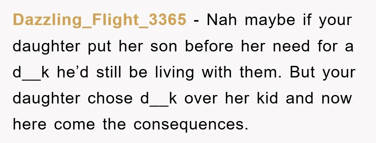 Dazzling_Flight_3365 − Nah maybe if your daughter put her son before her need for a d__k he’d still be living with them. But your daughter chose d__k over her kid...