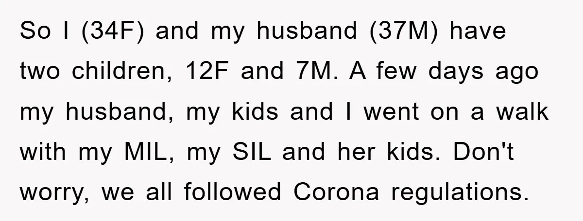 So I (34F) and my husband (37M) have two children, 12F and 7M. A few days ago my husband, my kids and I went on a walk with my MIL,...